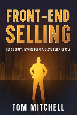 Front-End Selling: Lead Boldly, Inspire Deeply, Close Relentlessly book
