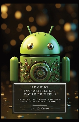 Le Guide Incroyablement Facile Du Pixel 8: Un Guide Facile À Comprendre Sur Le Google Pixel Phone Et Android 14 book