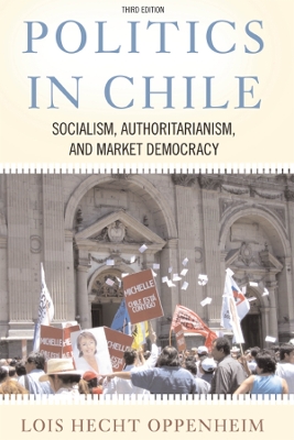Politics In Chile: Socialism, Authoritarianism, and Market Democracy by Lois Hecht Oppenheim