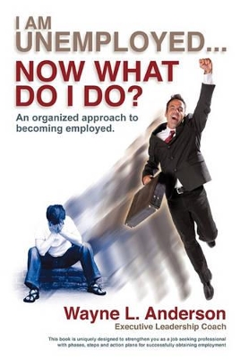 I Am Unemployed ... Now What Do I Do?: An Organized Approach to Becoming Employed by Wayne L Anderson