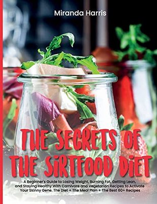 The Secrets of the Sirtfood Diet: A Beginner's Guide to Losing Weight, Burning Fat, Getting Lean, and Staying Healthy With Carnivore and Vegetarian Recipes to Activate Your Skinny Gene. The Diet + The Meal Plan + The Best 60+ Recipes (June 2021 Edition) book