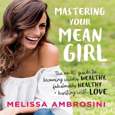 Mastering Your Mean Girl: The No-Bs Guide to Silencing Your Inner Critic and Becoming Wildly Wealthy, Fabulously Healthy, and Bursting with Love by Melissa Ambrosini