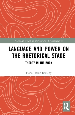 Language and Power on the Rhetorical Stage: Theory in the Body by Fiona Harris Ramsby