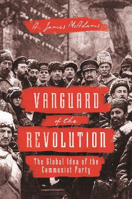 Vanguard of the Revolution: The Global Idea of the Communist Party by A James McAdams