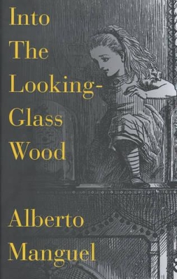 Into the Looking Glass Wood: Essays on Words and the World by Alberto Manguel