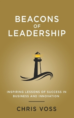 Beacons of Leadership: Inspiring Lessons of Success in Business and Innovation by Chris Voss