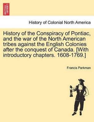 History of the Conspiracy of Pontiac, and the War of the North American Tribes Against the English Colonies After the Conquest of Canada. [With Introductory Chapters. 1608-1769.] by Francis Parkman, Jr.