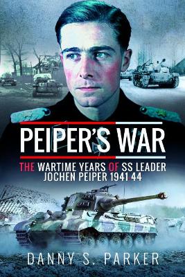 Peiper's War: The Wartime Years of SS Leader Jochen Peiper, 1941-44 by Danny S Parker