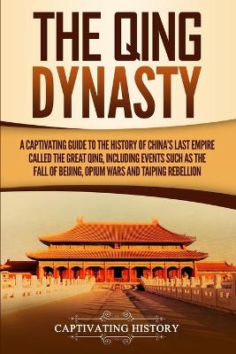 The Qing Dynasty: A Captivating Guide to the History of China's Last Empire Called the Great Qing, Including Events Such as the Fall of Beijing, Opium Wars, and Taiping Rebellion by Captivating History