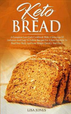 Keto Bread: A Complete Low-Carb Cookbook With a Selection of Delicious and Easy to Follow Recipes for a Keto Lifestyle to Heal Your Body and Lose Weight Quickly and Easily by Lisa Jones