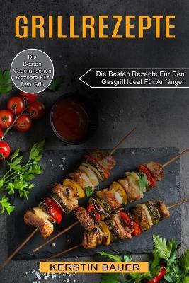 Grillrezepte: Die Besten Vegetarischen Rezepte Für Den Grill (Die Besten Rezepte Für Den Gasgrill Ideal Für Anfänger) book