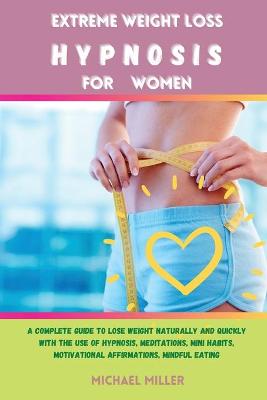 Extreme Weight Loss Hypnosis for Women: A Complete Guide to Lose Weight Naturally and Quickly with The Use of Hypnosis, Meditations, Mini Habits, Motivational Affirmations, Mindful Eating by Michael Miller