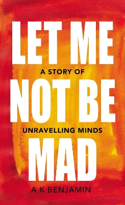Let Me Not Be Mad: A Story of Unravelling Minds by A K Benjamin