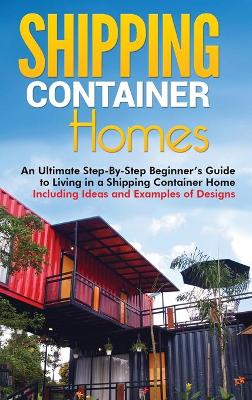 Shipping Container Homes: An Ultimate Step-By-Step Beginner's Guide to Living in a Shipping Container Home Including Ideas and Examples of Designs by Matt Brown