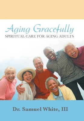 Aging Gracefully: Spiritual Care for Aging Adults by Dr Samuel White, III