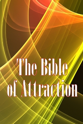 The Bible of Attraction: Using the Universe to Create Abundance, Attract Success and Wealth, and Create a Life of Unprecedented Happiness book