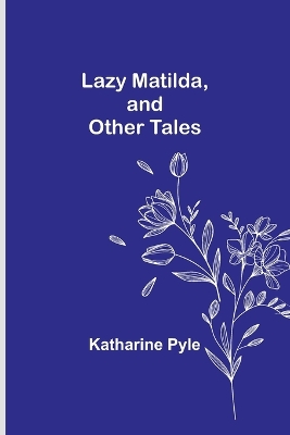 Lazy Matilda, and Other Tales by Katherine Pyle