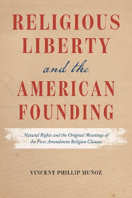 Religious Liberty and the American Founding: Natural Rights and the Original Meanings of the First Amendment Religion Clauses by Vincent Phillip Muñoz