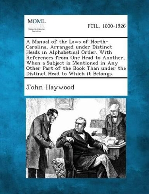 Manual of the Laws of North-Carolina, Arranged Under Distinct Heads in Alphabetical Order. with References from One Head to Another, When a Subject Is Mentioned in Any Other Part of the Book Than Under the Distinct Head to Which It Belongs. book