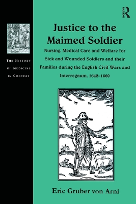 Justice to the Maimed Soldier: Nursing, Medical Care and Welfare for Sick and Wounded Soldiers and their Families during the English Civil Wars and Interregnum, 1642–1660 by Eric Gruber von Arni