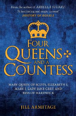 Four Queens and a Countess: Mary Queen of Scots, Elizabeth I, Mary I, Lady Jane Grey and Bess of Hardwick: The Struggle for the Crown by Jill Armitage