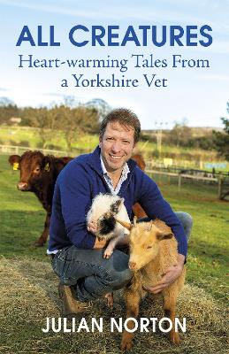 All Creatures: Heartwarming Tales from a Yorkshire Vet by Julian Norton