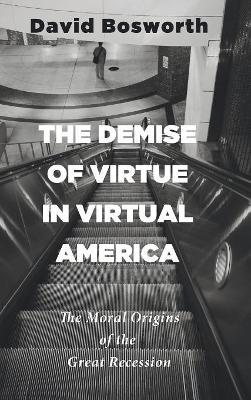 The The Demise of Virtue in Virtual America: The Moral Origins of the Great Recession by David Bosworth