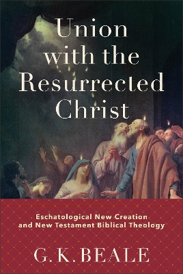 A Union with the Resurrected Christ – Eschatological New Creation and New Testament Biblical Theology by G. K. Beale