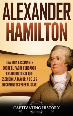 Alexander Hamilton: Una Guía Fascinante Sobre el Padre Fundador Estadounidense Que Escribió la Mayoría de los Documentos Federalistas book