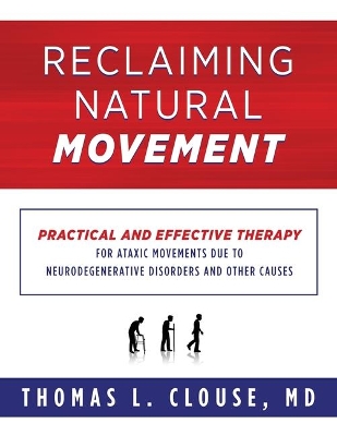 Reclaiming Natural Movement: Practical and effective therapy for ataxic movements due to neurodegenerative disorders and other causes by Thomas L Clouse