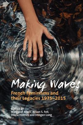 Making Waves: French Feminisms and their Legacies 1975-2015 by Margaret Atack