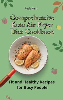 Comprehensive Keto Air Fryer Diet Cookbook: Fit and Healthy Recipes for Busy People by Rudy Kent