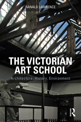 The Victorian Art School: Architecture, History, Environment by Ranald Lawrence