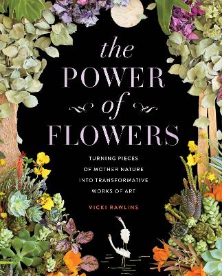 The Power of Flowers: Turning Pieces of Mother Nature into Transformative Works of Art by Vicki Rawlins