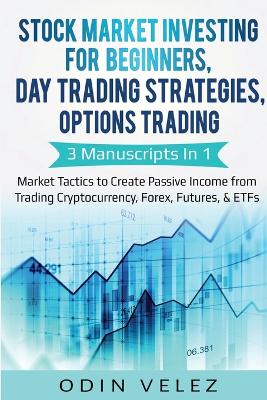 Stock Market Investing for Beginners, Day Trading Strategies, Options Trading: 3 Manuscripts in 1- Market Tactics to Create Passive Income from Trading Cryptocurrency, Forex, Futures, & ETFs book