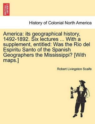 America: Its Geographical History, 1492-1892. Six Lectures ... with a Supplement, Entitled: Was the Rio del Espiritu Santo of the Spanish Geographers the Mississippi? [With Maps.] book