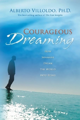 Courageous Dreaming: How Shamans Dream the World into Being by Alberto Villoldo