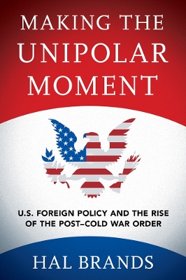 Making the Unipolar Moment: U.S. Foreign Policy and the Rise of the Post-Cold War Order by Hal Brands