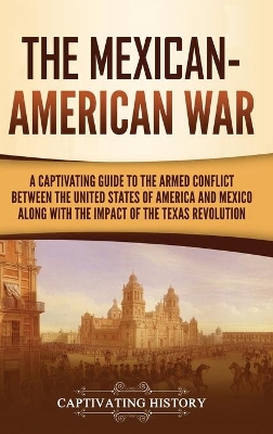 The Mexican-American War: A Captivating Guide to the Armed Conflict between the United States of America and Mexico along with the Impact of the Texas Revolution book