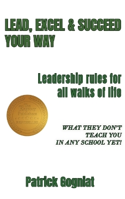 Lead, Excel & Succeed Your Way: Leadership rules for all walks of life by Patrick Gogniat