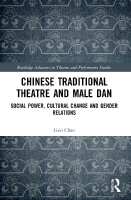 Chinese Traditional Theatre and Male Dan: Social Power, Cultural Change and Gender Relations by Guo Chao