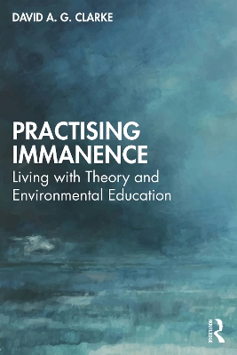 Practising Immanence: Living with Theory and Environmental Education by David A. G. Clarke
