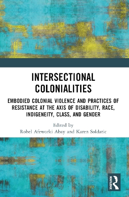 Intersectional Colonialities: Embodied Colonial Violence and Practices of Resistance at the Axis of Disability, Race, Indigeneity, Class, and Gender book