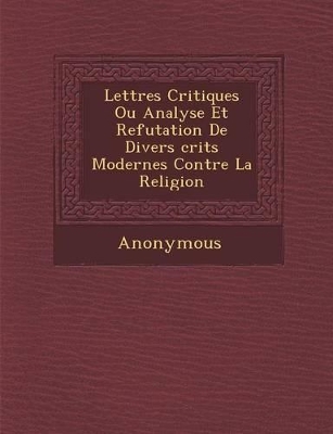 Lettres Critiques Ou Analyse Et Refutation de Divers Crits Modernes Contre La Religion by Anonymous