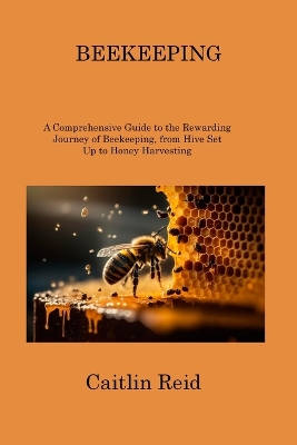 Beekeeping: A Comprehensive Guide to the Rewarding Journey of Beekeeping, from Hive Set Up to Honey Harvesting by Caitlin Reid