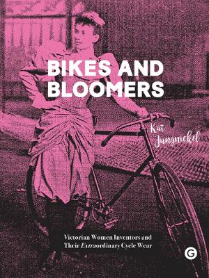 Bikes and Bloomers: Victorian Women Inventors and their Extraordinary Cycle Wear by Kat Jungnickel