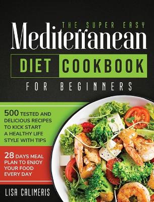 The Super Easy Mediterranean Diet Cookbook: 500 Tested and Delicious Recipes to Kick Start a Healthy Lifestyle With Tips and 28 Days Meal Plan to Enjoy Your Food Every Day book