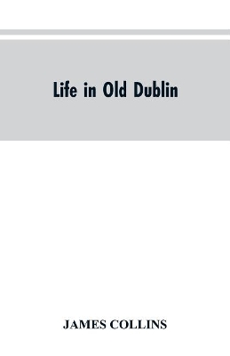 Life in old Dublin, historical associations of Cook street, three centuries of Dublin printing, reminiscences of a great tribune book