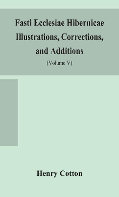 Fasti ecclesiae Hibernicae Illustrations, Corrections, and Additions: the succession of the prelates and members of the Cathedral bodies of Ireland (Volume V) book