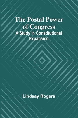 The postal power of Congress: A study in constitutional expansion by Lindsay Rogers